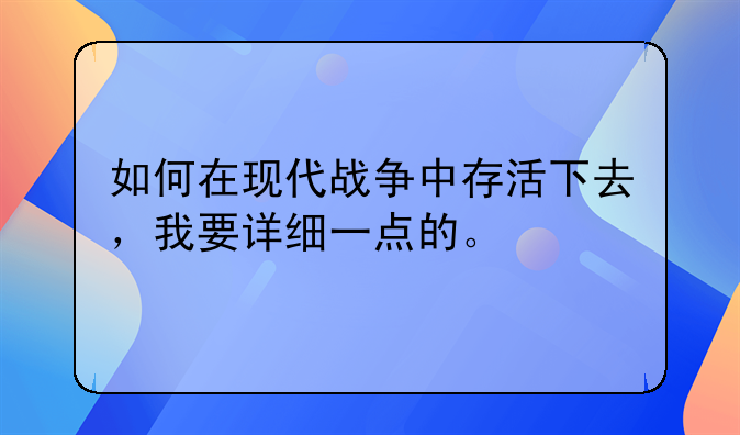 如何在现代战争中存活下去，我要详细一点的。