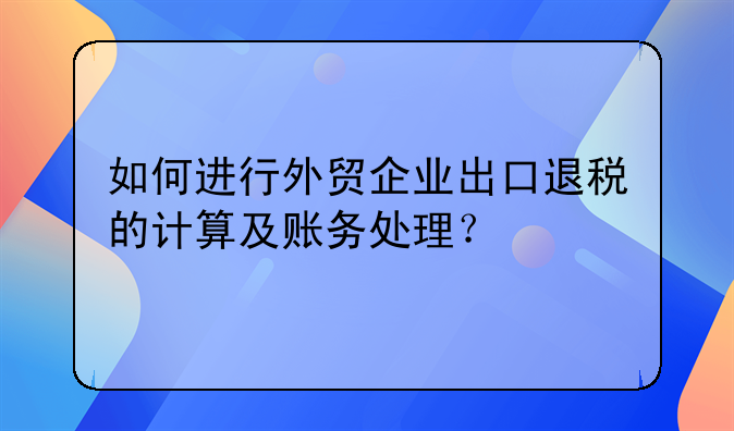 如何进行外贸企业出口退税的计算及账务处理？