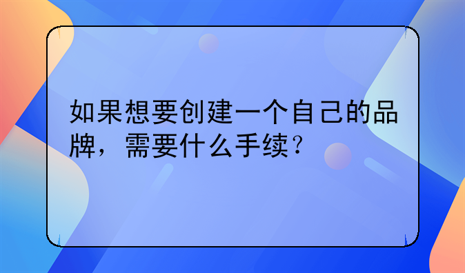 如果想要创建一个自己的品牌，需要什么手续？