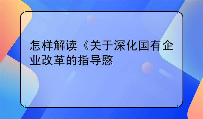 怎样解读《关于深化国有企业改革的指导意见》