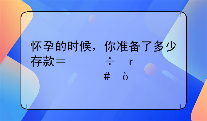 怀孕的时候，你准备了多少存款？都需要什么？