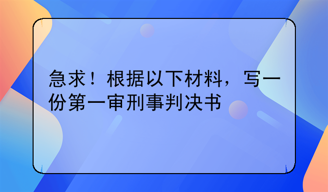 急求！根据以下材料，写一份第一审刑事判决书