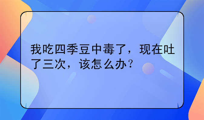 我吃四季豆中毒了，现在吐了三次，该怎么办？