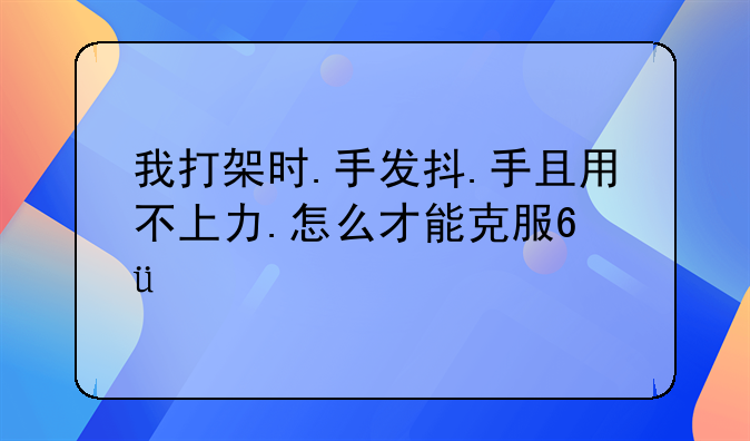 我打架时.手发抖.手且用不上力.怎么才能克服???