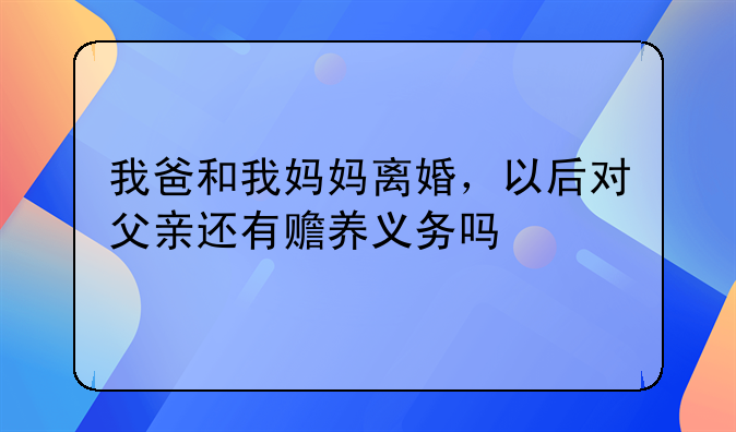 我爸和我妈妈离婚，以后对父亲还有赡养义务吗