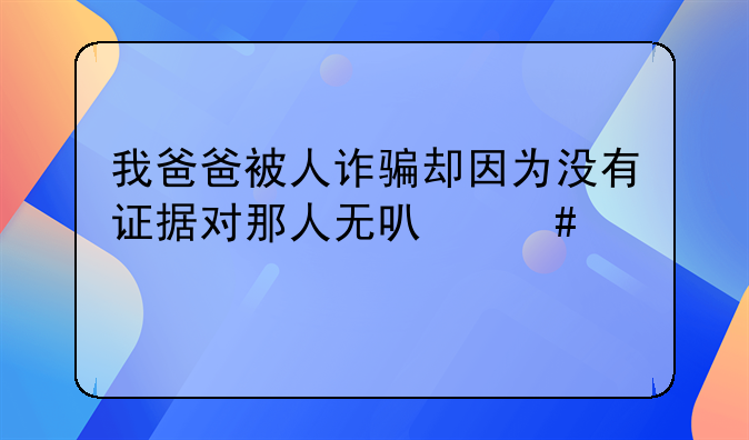 我爸爸被人诈骗却因为没有证据对那人无可奈何