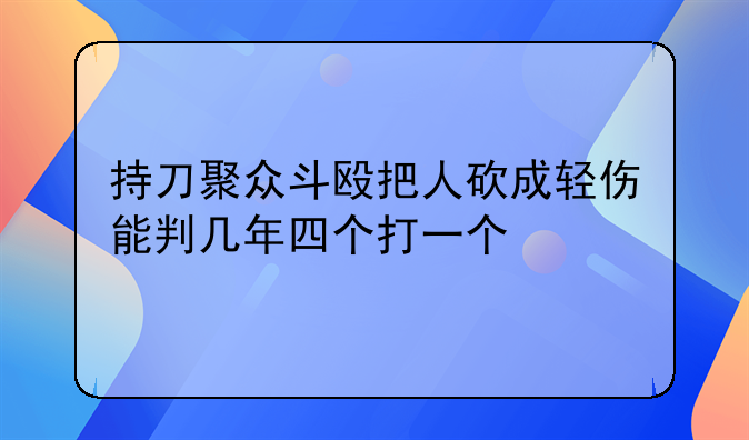 持刀聚众斗殴把人砍成轻伤能判几年四个打一个