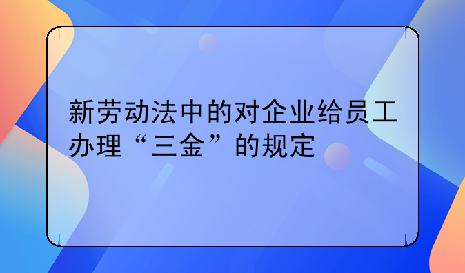 新劳动法中的对企业给员工办理“三金”的规定