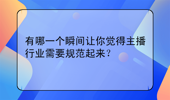 有哪一个瞬间让你觉得主播行业需要规范起来？