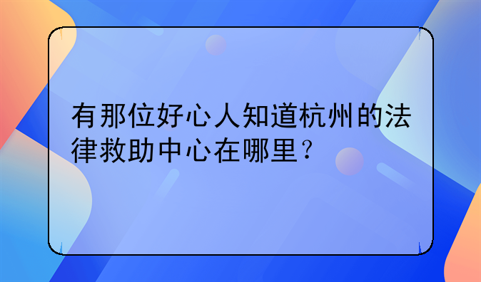 有那位好心人知道杭州的法律救助中心在哪里？