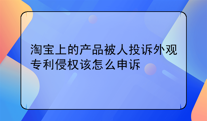 淘宝上的产品被人投诉外观专利侵权该怎么申诉