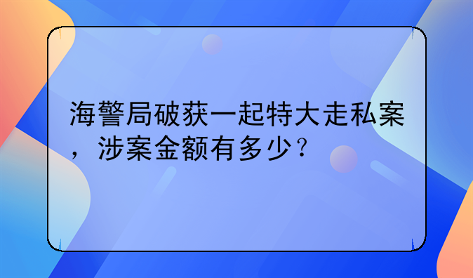 海警局破获一起特大走私案，涉案金额有多少？