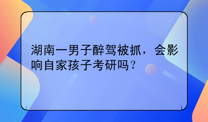 湖南一男子醉驾被抓，会影响自家孩子考研吗？