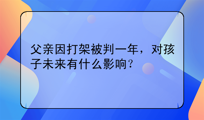 父亲因打架被判一年，对孩子未来有什么影响？