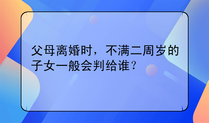 父母离婚时，不满二周岁的子女一般会判给谁？