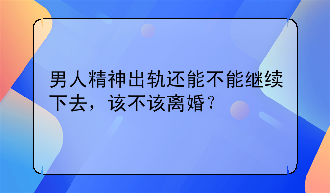 男人精神出轨还能不能继续下去，该不该离婚？