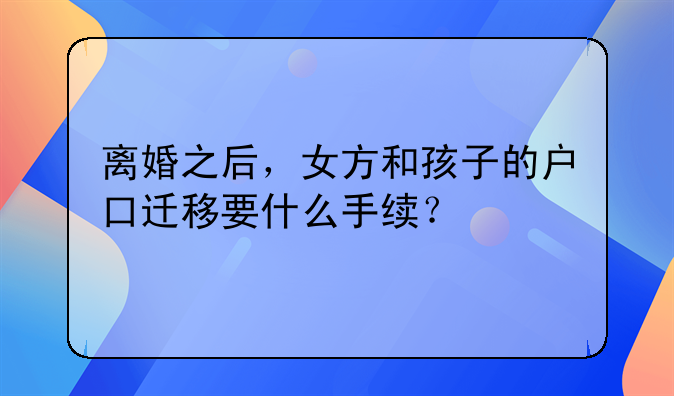 离婚之后，女方和孩子的户口迁移要什么手续？