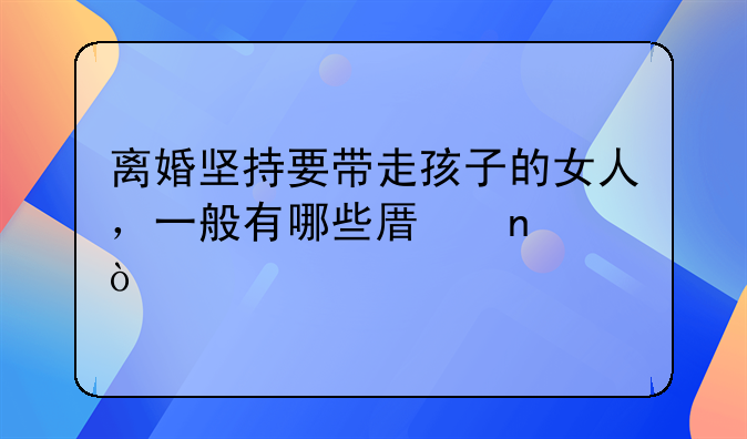 离婚坚持要带走孩子的女人，一般有哪些原因？