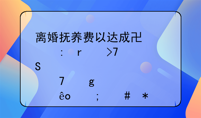 离婚抚养费以达成协议现在反悔不给那些怎么办