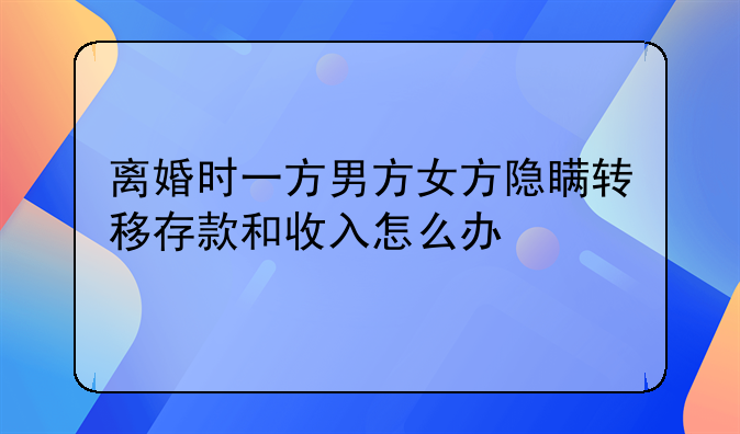 离婚时一方男方女方隐瞒转移存款和收入怎么办