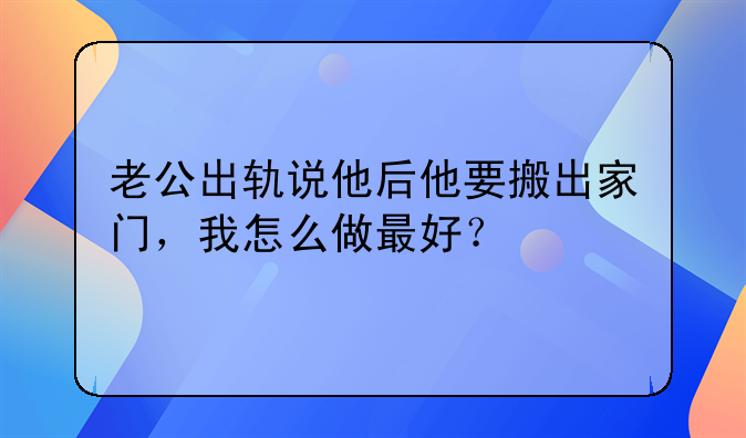 老公出轨说他后他要搬出家门，我怎么做最好？