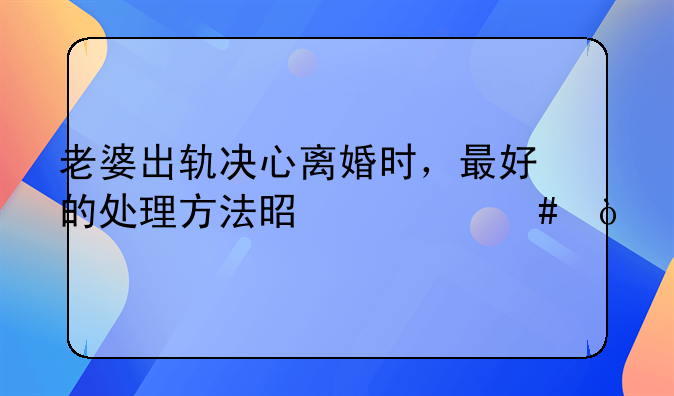 老婆出轨决心离婚时，最好的处理方法是什么？