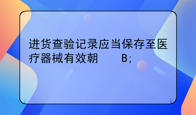 进货查验记录应当保存至医疗器械有效期后几年