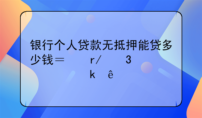 银行个人贷款无抵押能贷多少钱？看完就清楚了