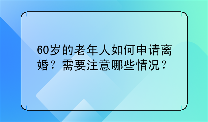 60岁的老年人如何申请离婚？需要注意哪些情况？