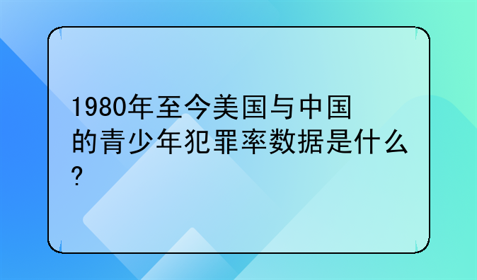 1980年至今美国与中国的青少年犯罪率数据是什么?