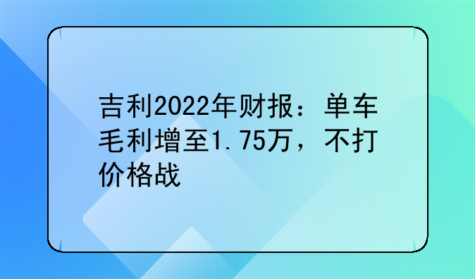 吉利2022年财报：单车毛利增至1.75万，不打价格战