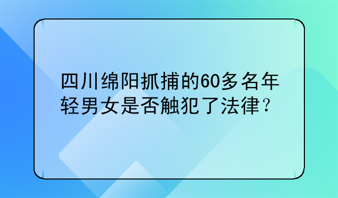 四川绵阳抓捕的60多名年轻男女是否触犯了法律？