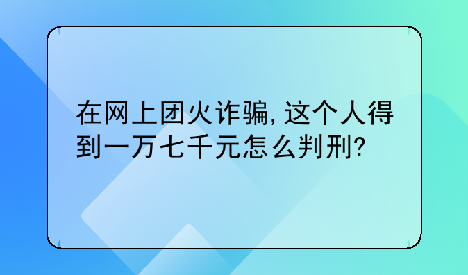 在网上团火诈骗,这个人得到一万七千元怎么判刑?