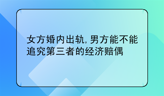 女方婚内出轨,男方能不能追究第三者的经济赔偿!