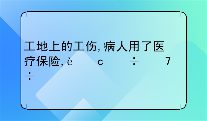 工地上的工伤,病人用了医疗保险,还能不能打官司