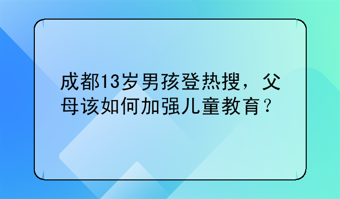 成都13岁男孩登热搜，父母该如何加强儿童教育？