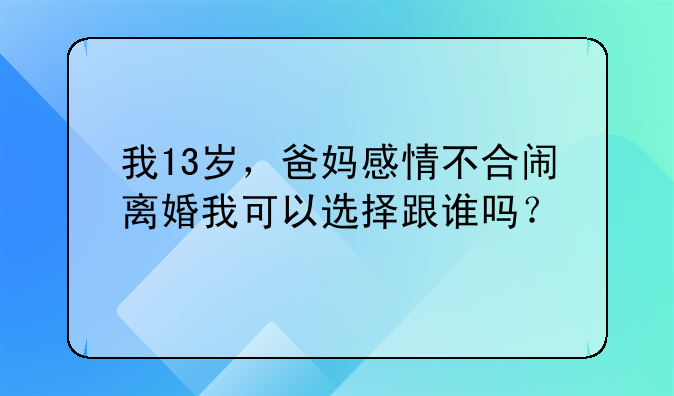 我13岁，爸妈感情不合闹离婚我可以选择跟谁吗？