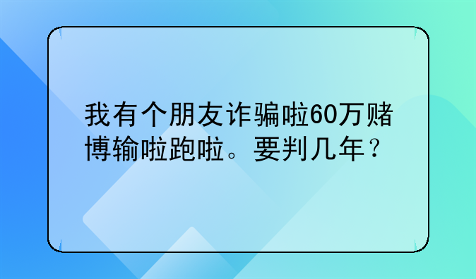 我有个朋友诈骗啦60万赌博输啦跑啦。要判几年？