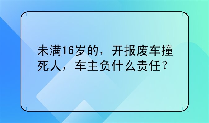 未满16岁的，开报废车撞死人，车主负什么责任？