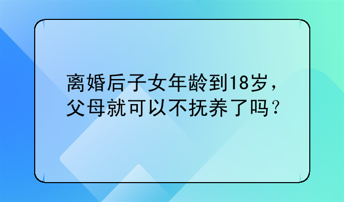 离婚后子女年龄到18岁，父母就可以不抚养了吗？