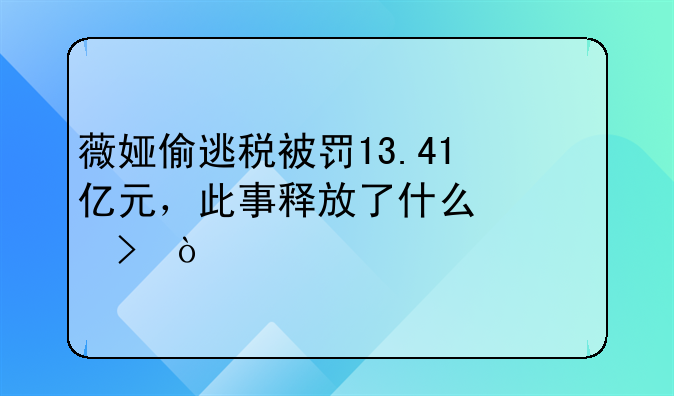 薇娅偷逃税被罚13.41亿元，此事释放了什么信号？