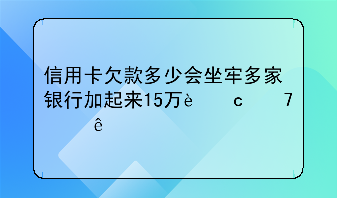 信用卡欠款多少会坐牢多家银行加起来15万还不上了