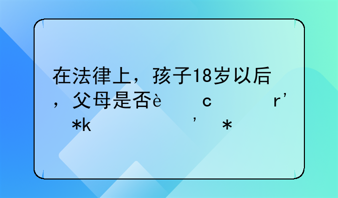 在法律上，孩子18岁以后，父母是否还具有抚养义务