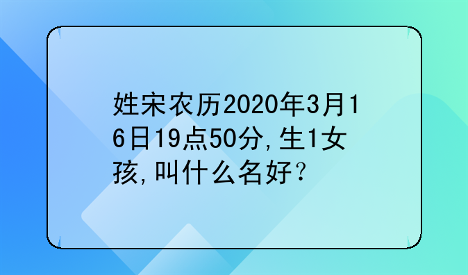 姓宋农历2020年3月16日19点50分,生1女孩,叫什么名好？