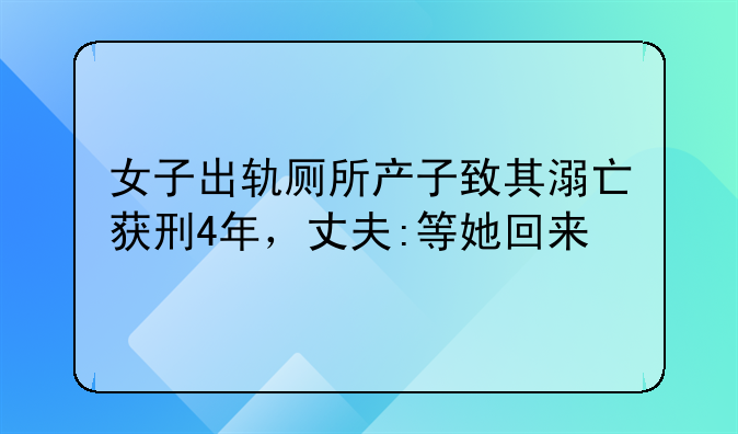 女子出轨厕所产子致其溺亡获刑4年，丈夫:等她回来