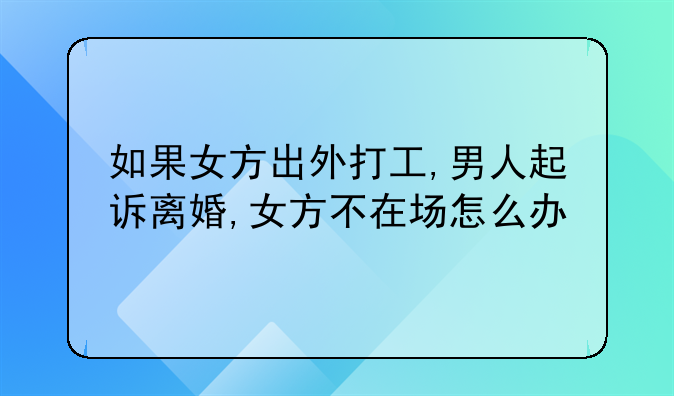 如果女方出外打工,男人起诉离婚,女方不在场怎么办