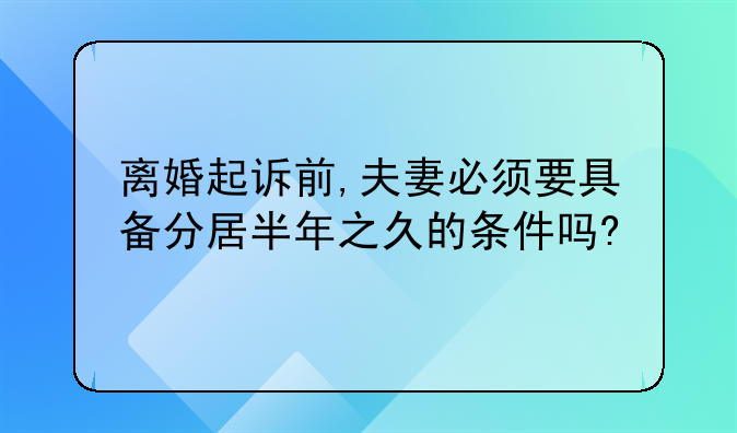 离婚起诉前,夫妻必须要具备分居半年之久的条件吗?