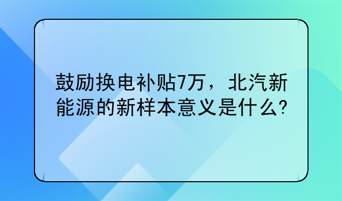 鼓励换电补贴7万，北汽新能源的新样本意义是什么?