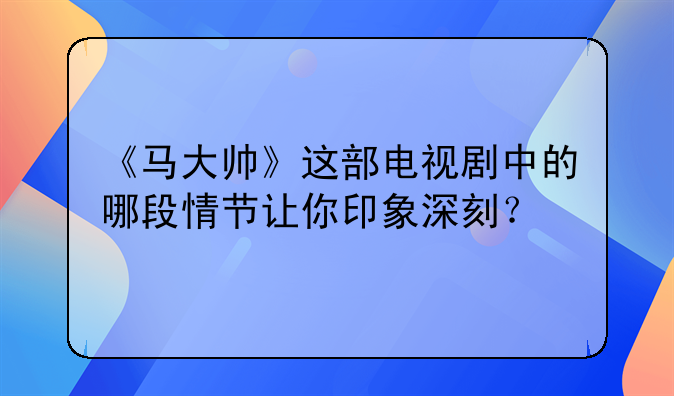 《马大帅》这部电视剧中的哪段情节让你印象深刻？