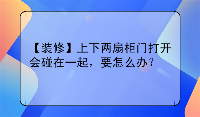 【装修】上下两扇柜门打开会碰在一起，要怎么办？